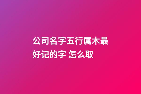 公司名字五行属木最好记的字 怎么取-第1张-公司起名-玄机派